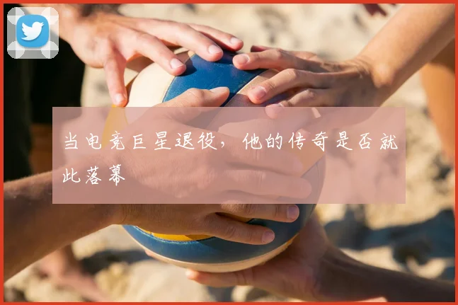 当电竞巨星退役,他的传奇是否就此落幕