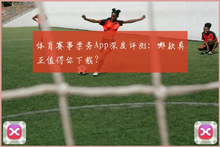 体育赛事票务App深度评测:哪款真正值得你下载?