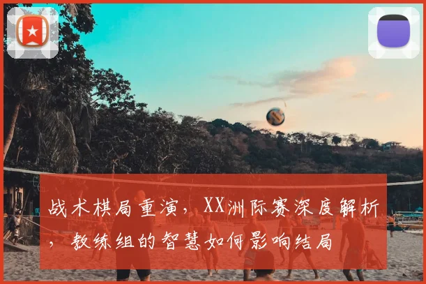 战术棋局重演，XX洲际赛深度解析，教练组的智慧如何影响结局