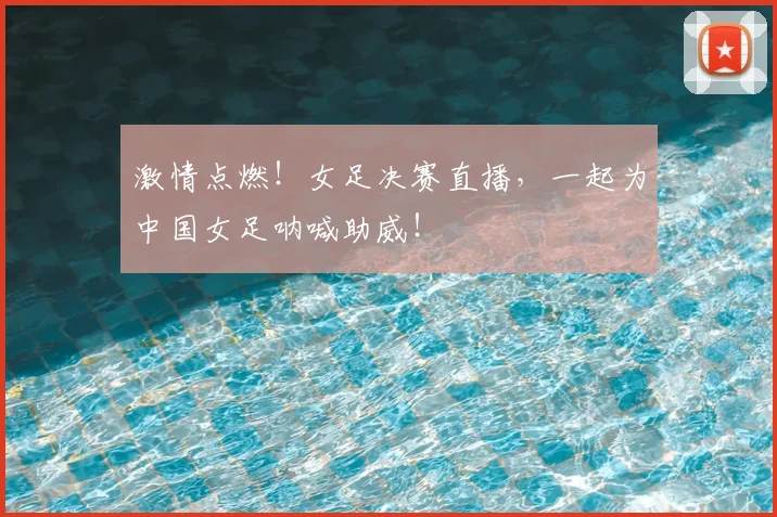 激情点燃!女足决赛直播,一起为中国女足呐喊助威!