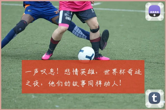 一声叹息!悲情英雄,世界杯奇迹之夜,他们的故事同样动人!