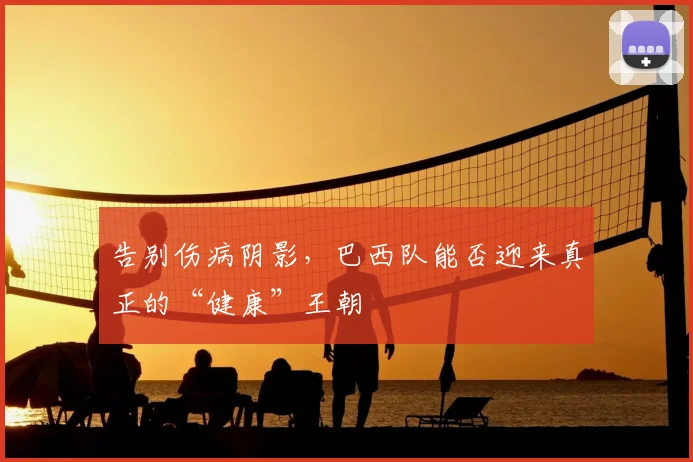 告别伤病阴影,巴西队能否迎来真正的“健康”王朝