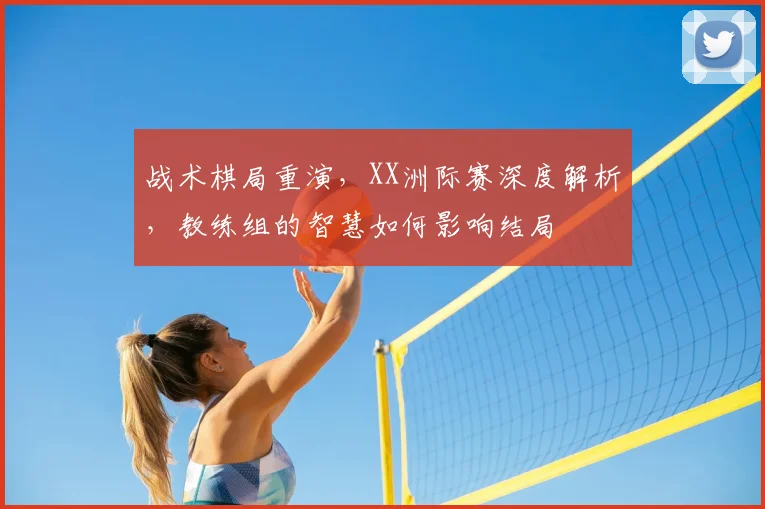 战术棋局重演,XX洲际赛深度解析,教练组的智慧如何影响结局
