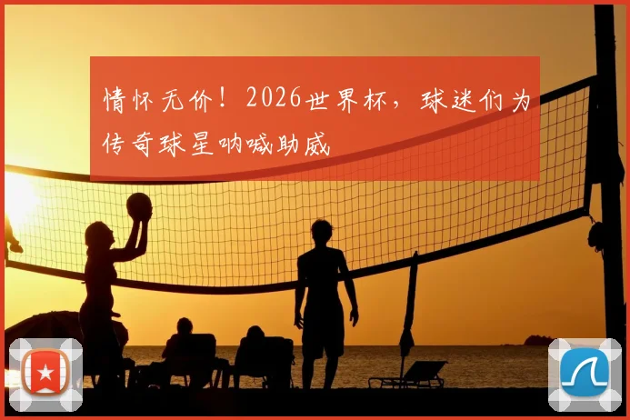 情怀无价！2026世界杯，球迷们为传奇球星呐喊助威