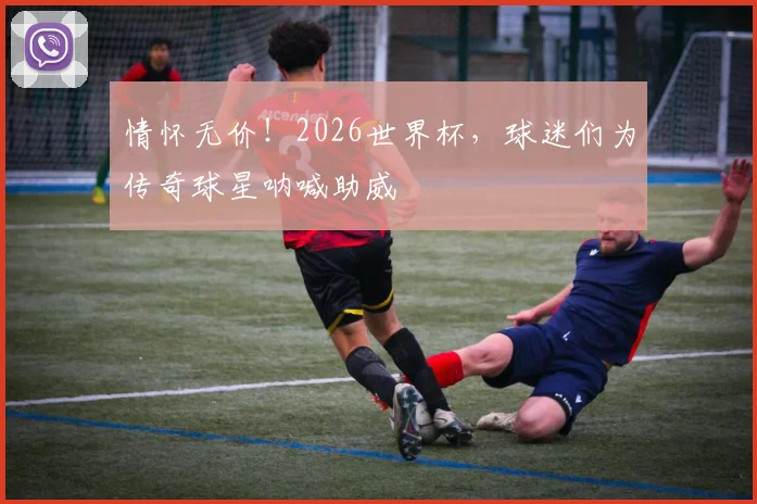 情怀无价!2026世界杯,球迷们为传奇球星呐喊助威