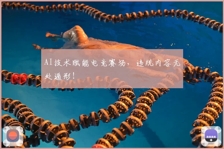 AI技术赋能电竞赛场,违规内容无处遁形!