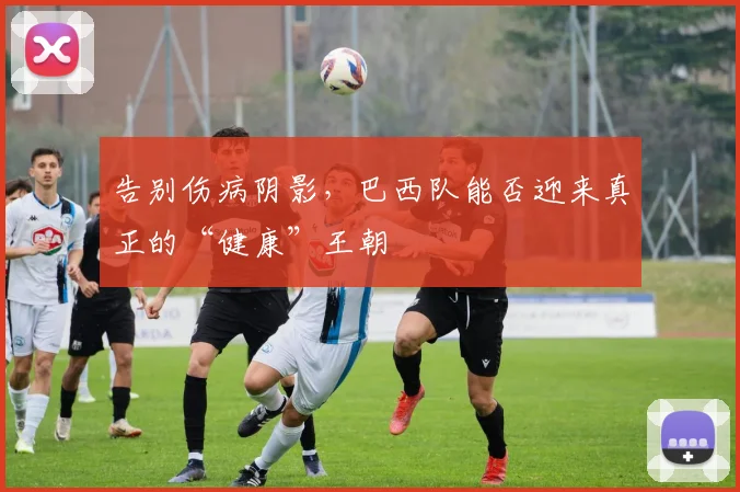 告别伤病阴影,巴西队能否迎来真正的“健康”王朝