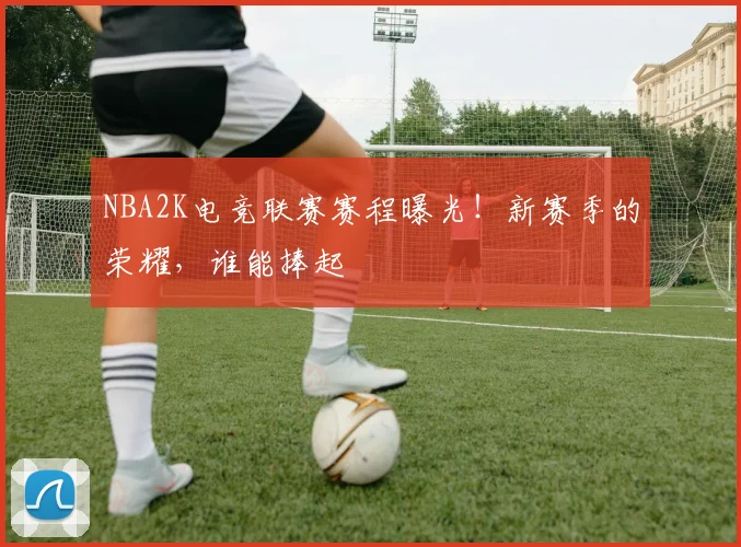 NBA2K电竞联赛赛程曝光!新赛季的荣耀,谁能捧起