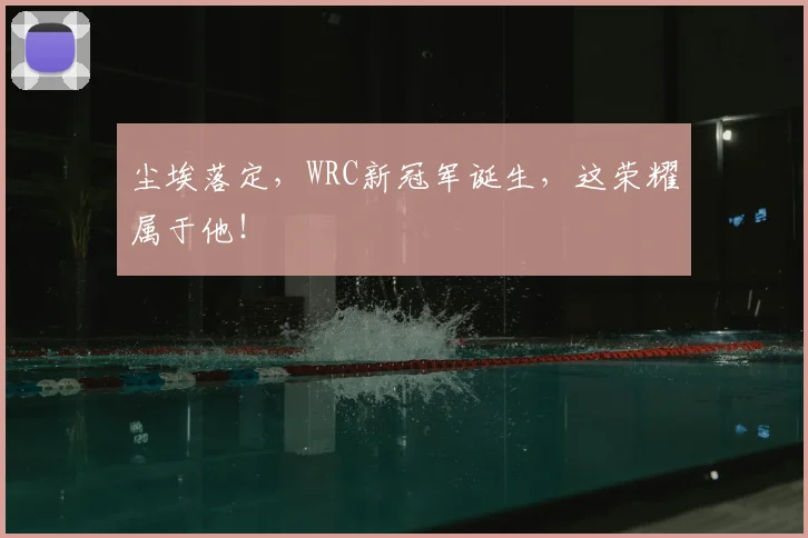 尘埃落定,WRC新冠军诞生,这荣耀属于他!