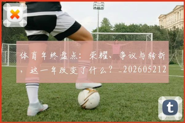 体育年终盘点:荣耀、争议与转折,这一年改变了什么?_20260521200921